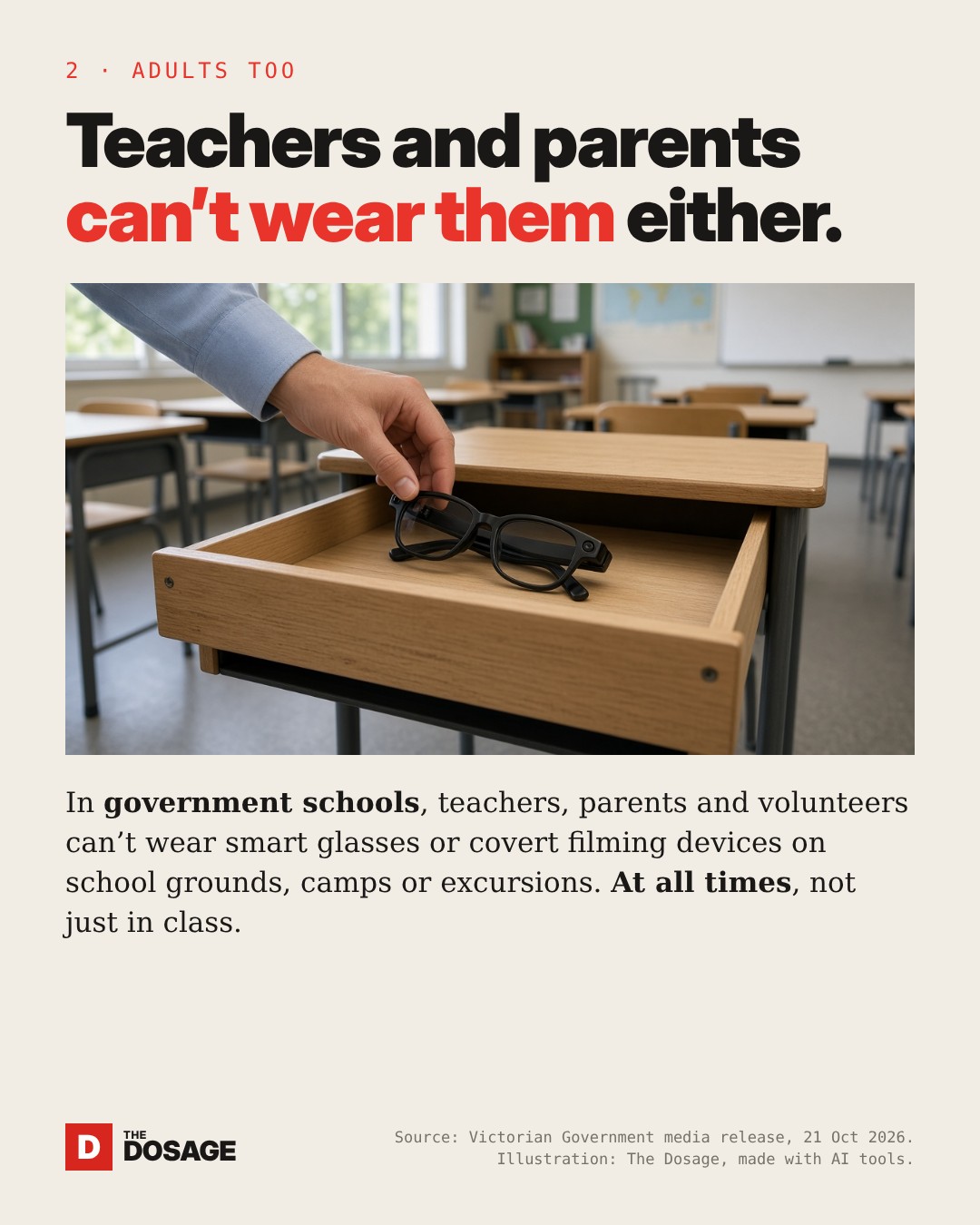 Teachers and parents can’t wear them either: in government schools, teachers, parents and volunteers can’t wear smart glasses or covert filming devices on school grounds, camps or excursions, at all times.